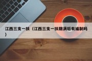 江西三支一扶（江西三支一扶期满后有编制吗）