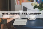 什么是人力资源管理（什么是人力资源管理师）