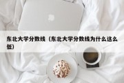 东北大学分数线（东北大学分数线为什么这么低）