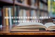 湖南农业大学教育学考研复试线（湖南农业大学教育学考研复试线是多少）