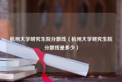 杭州大学研究生院分数线（杭州大学研究生院分数线是多少）