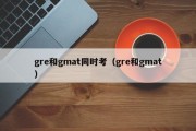 gre和gmat同时考（gre和gmat）