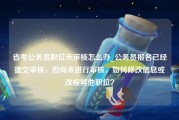 省考公务员职位未审核怎么办_公务员报名已经提交审核，但尚未进行审核，如何修改信息或改报其他职位？