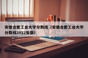 安徽合肥工业大学分数线（安徽合肥工业大学分数线2022安徽）