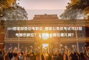 2019国家部委招考职位_国家公务员考试可以报考哪些职位？工作地点都在哪儿啊？