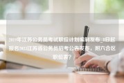 2019年江苏公务员考试职位计划编制发布_8日起报名2023江苏省公务员招考公告发布，附六合区职位表？