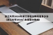 浙江大学2016年浙江录取分数线是多少分（浙江大学2016广东录取分数线）