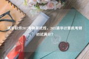 清华软件2017考研复试线，2021清华计算机考研初试满分？