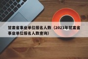 甘肃省事业单位报名人数（2021年甘肃省事业单位报名人数查询）