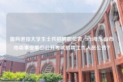 面向退役大学生士兵招聘职位表_2023年乐山市市级事业单位公开考试招聘工作人员公告？