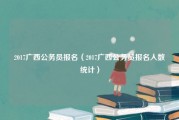 2017广西公务员报名（2017广西公务员报名人数统计）