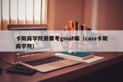 卡斯商学院需要考gmat嘛（cass卡斯商学院）