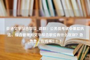 街道文字综合职位_请教：公务员考试中基层执法、综合管理和文字综合职位有什么区别？急急急，在线等！！！