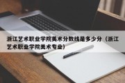 浙江艺术职业学院美术分数线是多少分（浙江艺术职业学院美术专业）