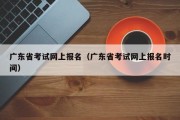 广东省考试网上报名（广东省考试网上报名时间）