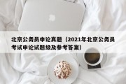 北京公务员申论真题（2021年北京公务员考试申论试题级及参考答案）