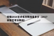 安徽2016艺术生分数线是多少（2017安徽艺考分数线）