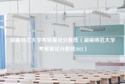 湖南师范大学考研复试分数线（湖南师范大学考研复试分数线2022）