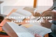 山西省考政法系统职位表_山西公务员考试职位表深度分析：提前把握考情变化！