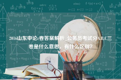 2016山东申论c卷答案解析_公务员考试分A.B.C三卷是什么意思，有什么区别？