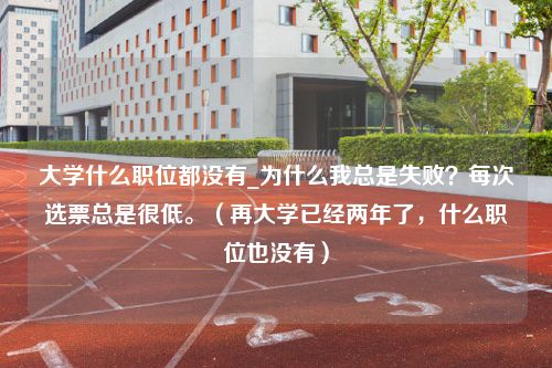 大学什么职位都没有_为什么我总是失败？每次选票总是很低。（再大学已经两年了，什么职位也没有）