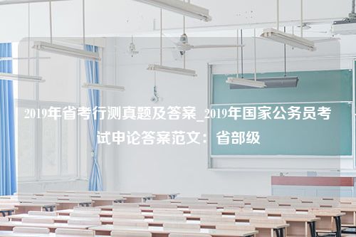 2019年省考行测真题及答案_2019年国家公务员考试申论答案范文：省部级