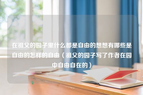 在祖父的园子里什么都是自由的想想有哪些是自由的怎样的自由（祖父的园子写了作者在园中自由自在的）