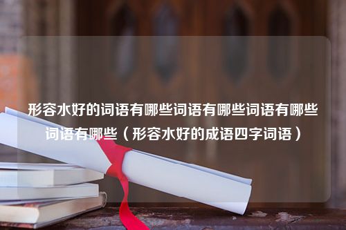 形容水好的词语有哪些词语有哪些词语有哪些词语有哪些（形容水好的成语四字词语）