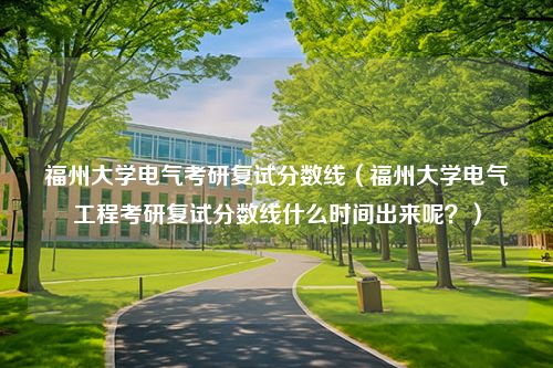 福州大学电气考研复试分数线（福州大学电气工程考研复试分数线什么时间出来呢？）