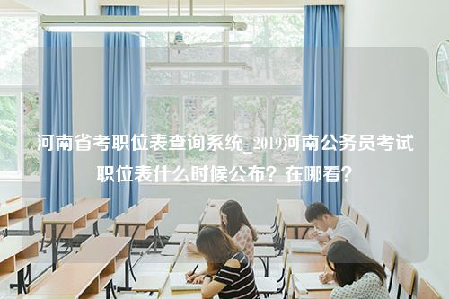 河南省考职位表查询系统_2019河南公务员考试职位表什么时候公布？在哪看？