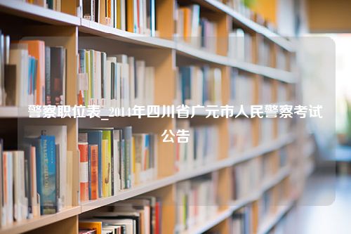 警察职位表_2014年四川省广元市人民警察考试公告