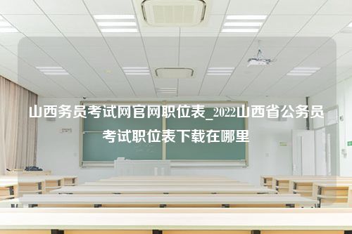 山西务员考试网官网职位表_2022山西省公务员考试职位表下载在哪里