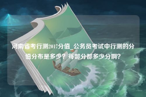 河南省考行测2017分值_公务员考试中行测的分值分布是多少？每部分都多少分啊？