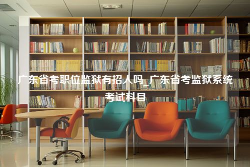 广东省考职位监狱有招人吗_广东省考监狱系统考试科目