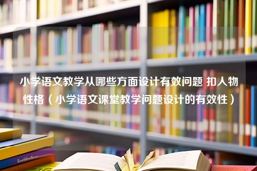 小学语文教学从哪些方面设计有效问题 扣人物性格（小学语文课堂教学问题设计的有效性）