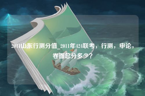 2011山东行测分值_2011年424联考，行测，申论，卷面总分多少？