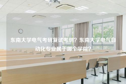 东南大学电气考研复试考纲？东南大学电气自动化专业属于哪个学院？