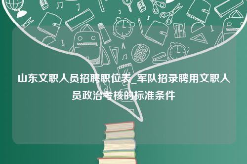 山东文职人员招聘职位表_军队招录聘用文职人员政治考核的标准条件