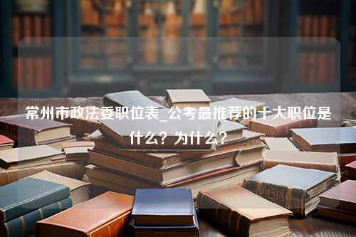 常州市政法委职位表_公考最推荐的十大职位是什么？为什么？