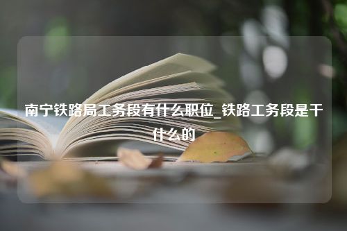 南宁铁路局工务段有什么职位_铁路工务段是干什么的