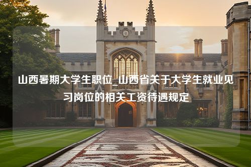 山西暑期大学生职位_山西省关于大学生就业见习岗位的相关工资待遇规定