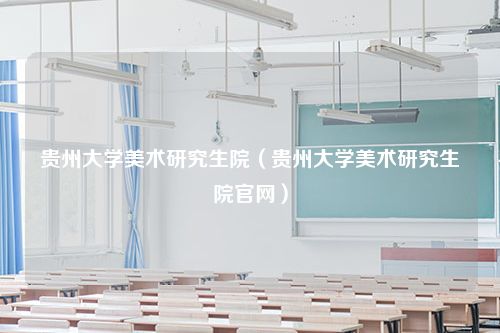 贵州大学美术研究生院（贵州大学美术研究生院官网）