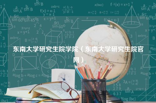 东南大学研究生院学院（东南大学研究生院官网）