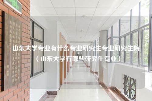 山东大学专业有什么专业研究生专业研究生院（山东大学有哪些研究生专业）