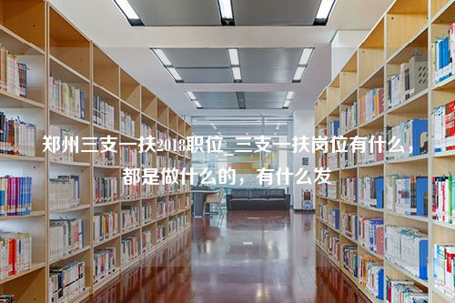 郑州三支一扶2018职位_三支一扶岗位有什么，都是做什么的，有什么发