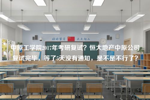 中原工学院2017年考研复试？恒大地产中原公司复试完毕，等了5天没有通知，是不是不行了？