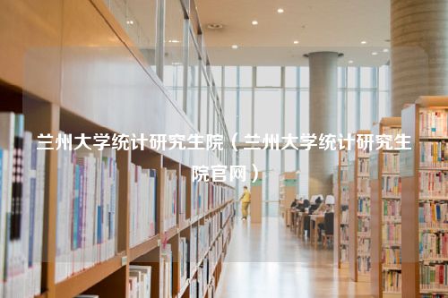 兰州大学统计研究生院（兰州大学统计研究生院官网）