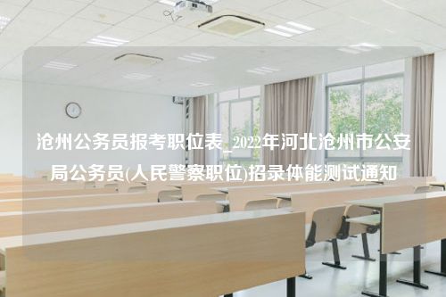 沧州公务员报考职位表_2022年河北沧州市公安局公务员(人民警察职位)招录体能测试通知