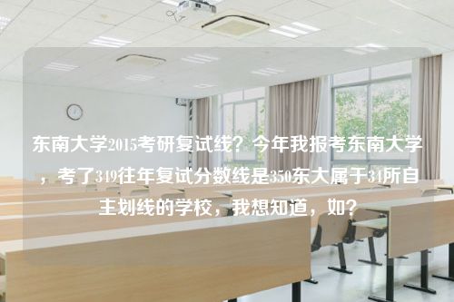 东南大学2015考研复试线？今年我报考东南大学，考了349往年复试分数线是350东大属于34所自主划线的学校，我想知道，如？