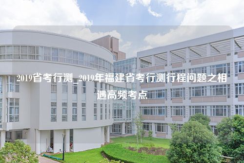 2019省考行测_2019年福建省考行测行程问题之相遇高频考点